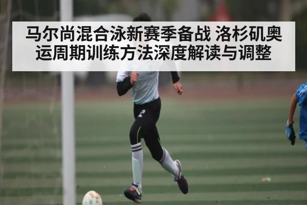 马尔尚混合泳新赛季备战 洛杉矶奥运周期训练方法深度解读与调整