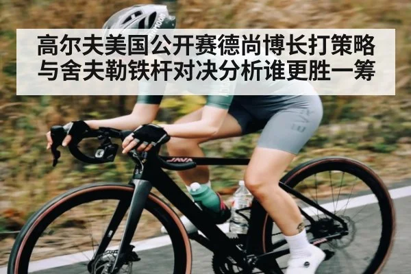 高尔夫美国公开赛德尚博长打策略与舍夫勒铁杆对决分析谁更胜一筹