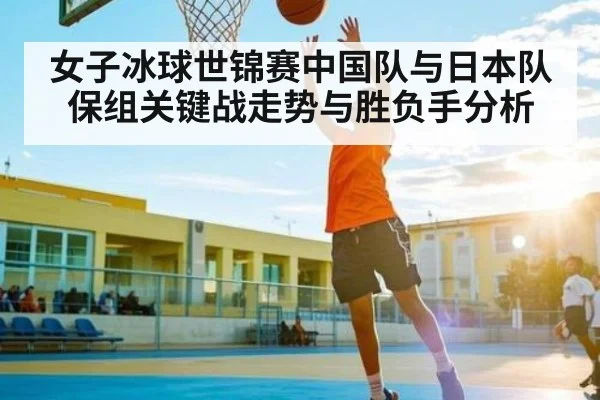 女子冰球世锦赛中国队与日本队保组关键战走势与胜负手分析