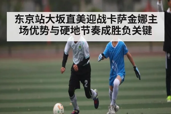 东京站大坂直美迎战卡萨金娜主场优势与硬地节奏成胜负关键