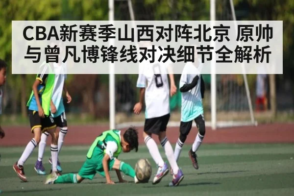 CBA新赛季山西对阵北京 原帅与曾凡博锋线对决细节全解析