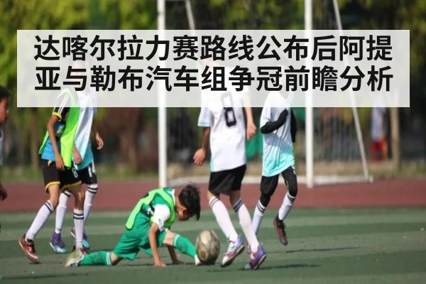 达喀尔拉力赛路线公布后阿提亚与勒布汽车组争冠前瞻分析