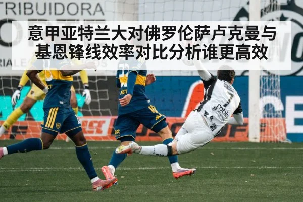 意甲亚特兰大对佛罗伦萨卢克曼与基恩锋线效率对比分析谁更高效