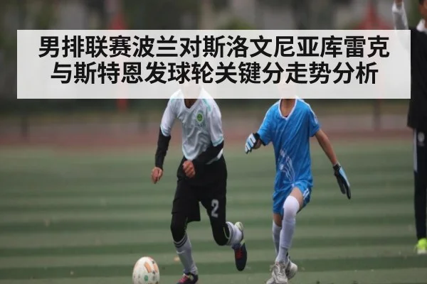 男排联赛波兰对斯洛文尼亚库雷克与斯特恩发球轮关键分走势分析