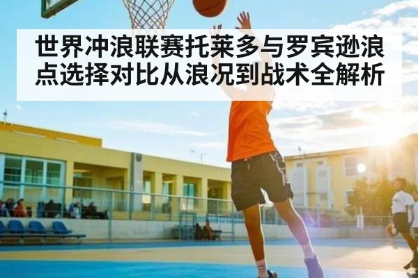 世界冲浪联赛托莱多与罗宾逊浪点选择对比从浪况到战术全解析