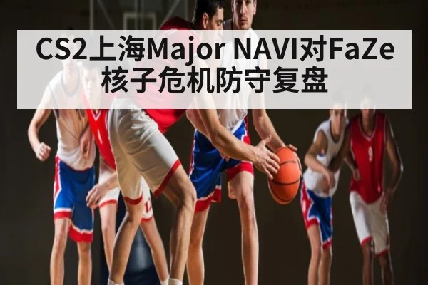 CS2上海Major NAVI对FaZe核子危机防守复盘