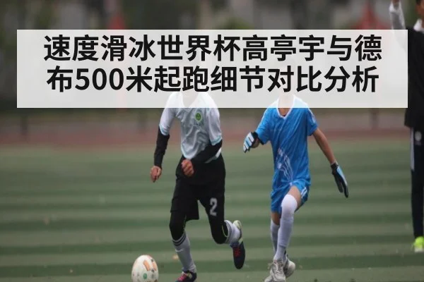 速度滑冰世界杯高亭宇与德布500米起跑细节对比分析